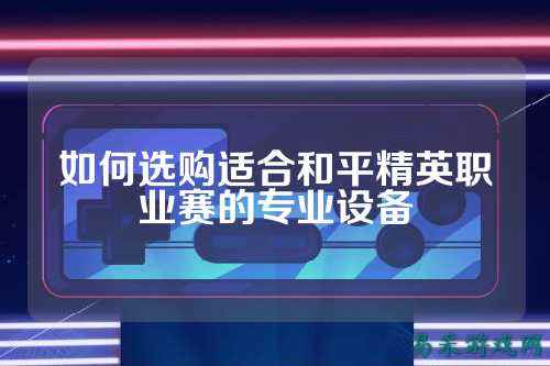 如何选购适合和平精英职业赛的专业设备