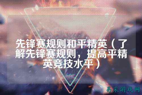 先锋赛规则和平精英（了解先锋赛规则，提高平精英竞技水平）
