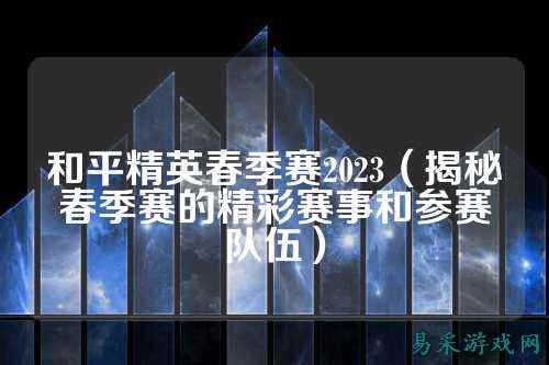 和平精英春季赛2023（揭秘春季赛的精彩赛事和参赛队伍）