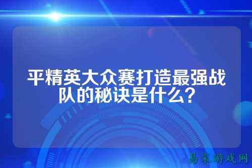 平精英大众赛打造最强战队的秘诀是什么？