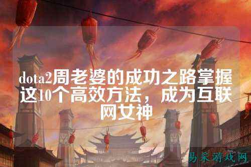 dota2周老婆的成功之路掌握这10个高效方法,成为互联网女神