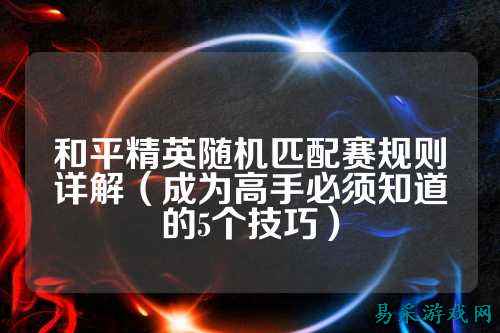 和平精英随机匹配赛规则详解(成为高手必须知道的5个技巧)