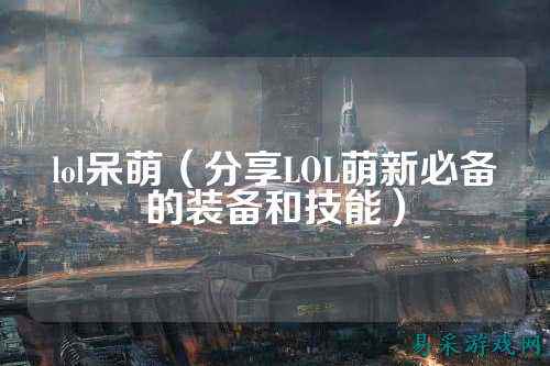 lol呆萌(分享LOL萌新必备的装备和技能)