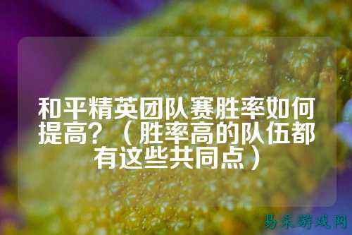 和平精英团队赛胜率如何提高?(胜率高的队伍都有这些共同点)