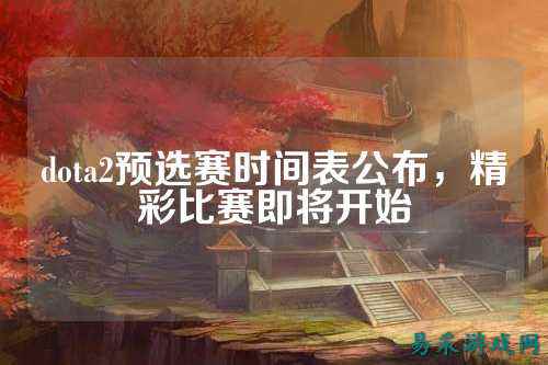 dota2预选赛时间表公布,精彩比赛即将开始