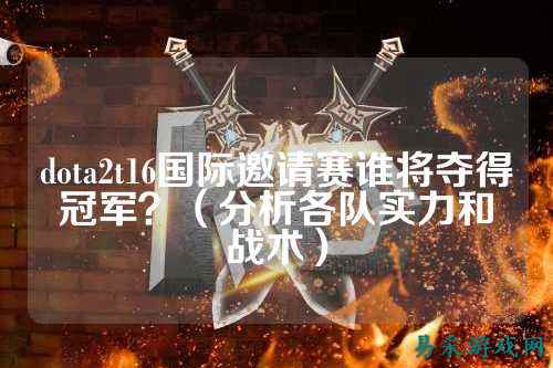 dota2t16国际邀请赛谁将夺得冠军?(分析各队实力和战术)