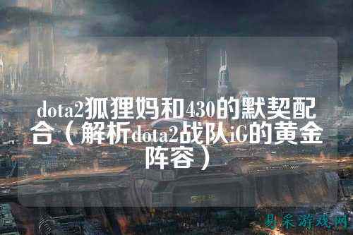 dota2狐狸妈和430的默契配合(解析dota2战队iG的黄金阵容)