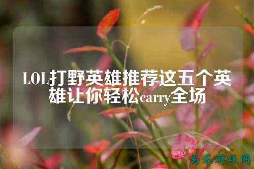 LOL打野英雄推荐这五个英雄让你轻松carry全场