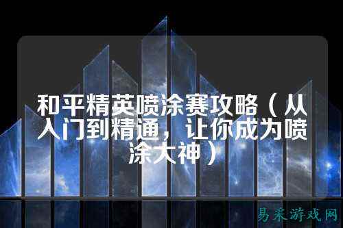 和平精英喷涂赛攻略(从入门到精通,让你成为喷涂大神)