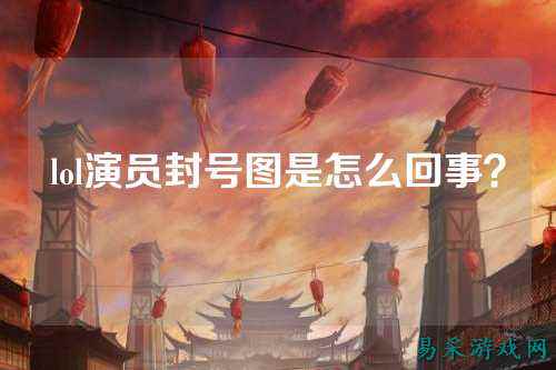 lol演员封号图是怎么回事?