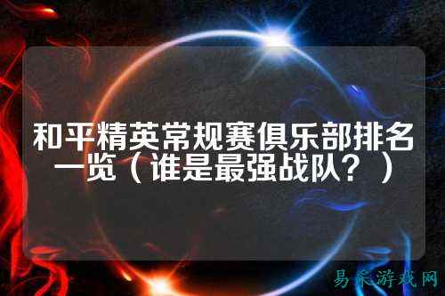 和平精英常规赛俱乐部排名一览(谁是最强战队?)