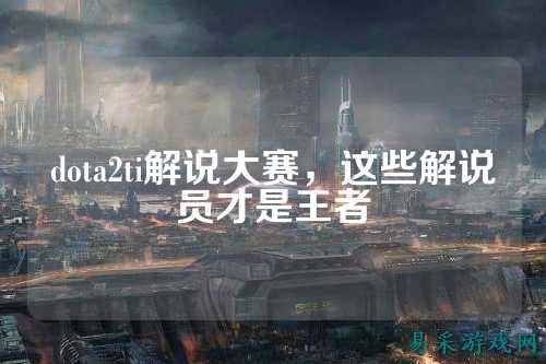 dota2ti解说大赛,这些解说员才是王者