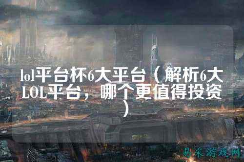 lol平台杯6大平台(解析6大LOL平台,哪个更值得投资)