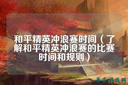 和平精英冲浪赛时间(了解和平精英冲浪赛的比赛时间和规则)