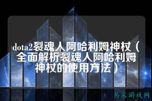 dota2裂魂人阿哈利姆神杖(全面解析裂魂人阿哈利姆神杖的使用方法)