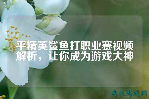 平精英鲨鱼打职业赛视频解析,让你成为游戏大神