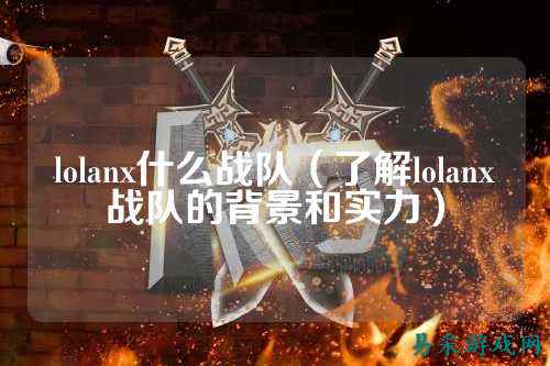 lolanx什么战队(了解lolanx战队的背景和实力)