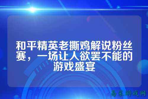 和平精英老撕鸡解说粉丝赛,一场让人欲罢不能的游戏盛宴