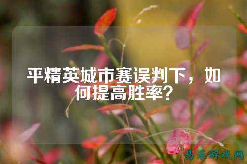 平精英城市赛误判下,如何提高胜率?