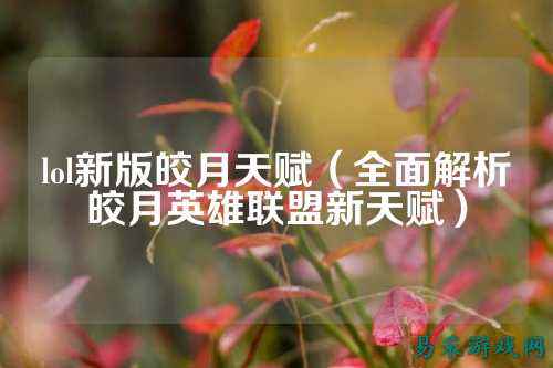 lol新版皎月天赋(全面解析皎月英雄联盟新天赋)