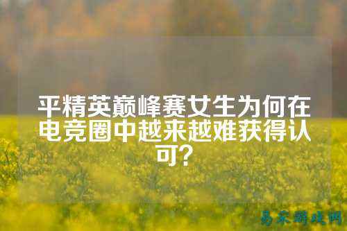 平精英巅峰赛女生为何在电竞圈中越来越难获得认可?