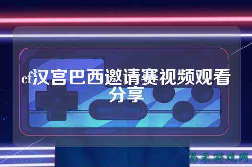 cf汉宫巴西邀请赛视频观看分享