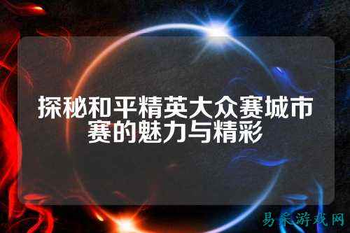 探秘和平精英大众赛城市赛的魅力与精彩
