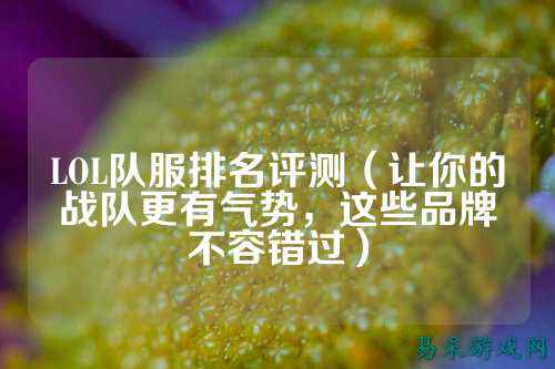 LOL队服排名评测（让你的战队更有气势，这些品牌不容错过）