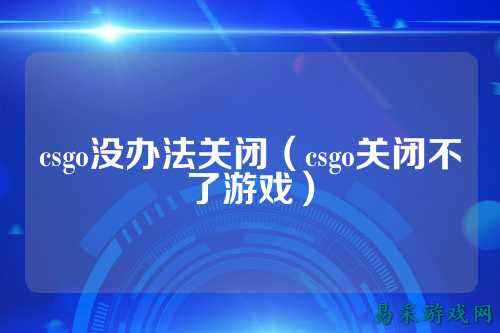 csgo没办法关闭（csgo关闭不了游戏）