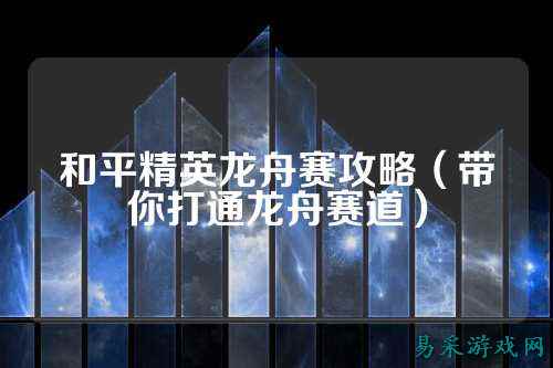 和平精英龙舟赛攻略(带你打通龙舟赛道)