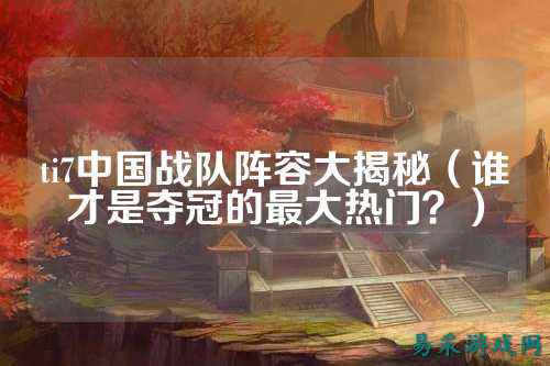 ti7中国战队阵容大揭秘（谁才是夺冠的最大热门？）