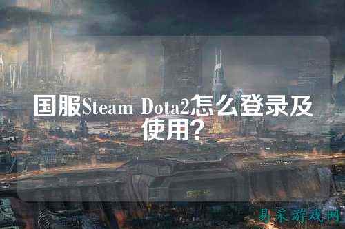 国服Steam Dota2怎么登录及使用?