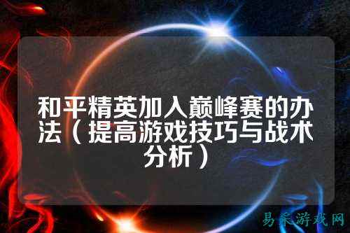 和平精英加入巅峰赛的办法(提高游戏技巧与战术分析)