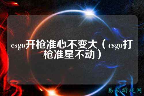 csgo开枪准心不变大(csgo打枪准星不动)
