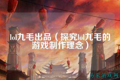 lol九毛出品(探究lol九毛的游戏制作理念)