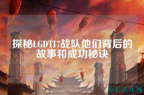 探秘LGDTI7战队他们背后的故事和成功秘诀