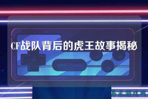 CF战队背后的虎王故事揭秘