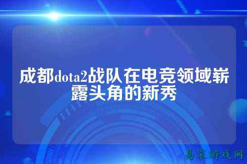 成都dota2战队在电竞领域崭露头角的新秀
