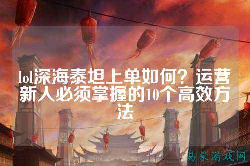 lol深海泰坦上单如何?运营新人必须掌握的10个高效方法