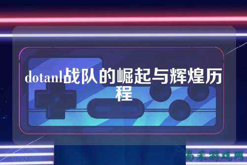 dotanl战队的崛起与辉煌历程