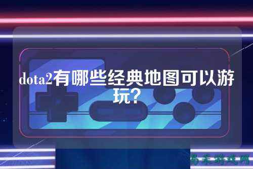 dota2有哪些经典地图可以游玩?