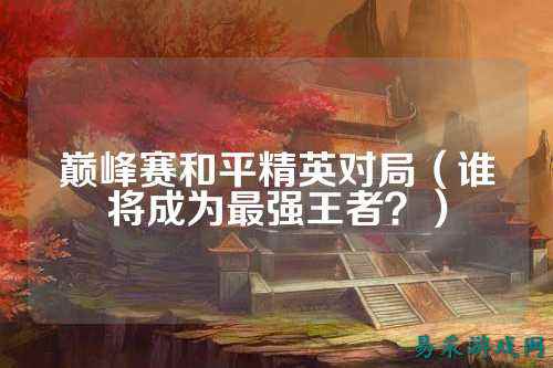 巅峰赛和平精英对局(谁将成为最强王者?)