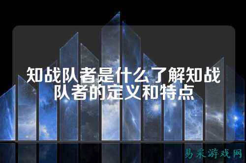 知战队者是什么了解知战队者的定义和特点