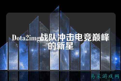 Dota2img战队冲击电竞巅峰的新星