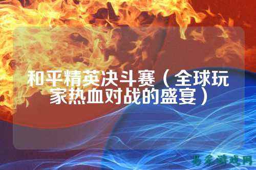 和平精英决斗赛（全球玩家热血对战的盛宴）