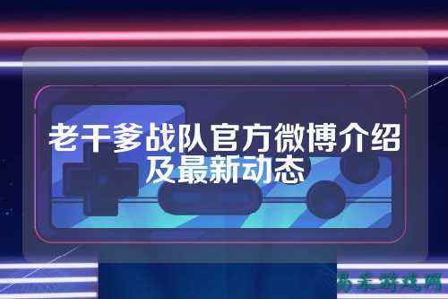 老干爹战队官方微博介绍及最新动态