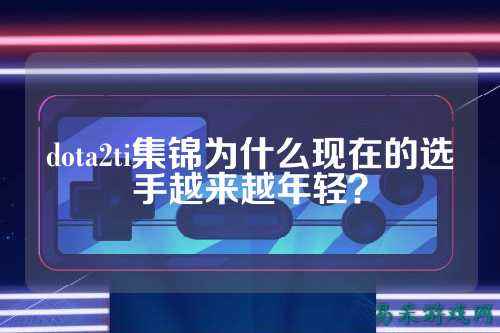 dota2ti集锦为什么现在的选手越来越年轻？
