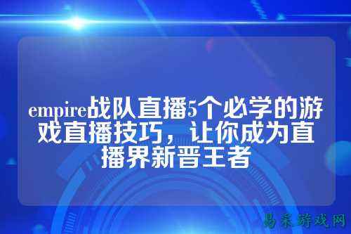 empire战队直播5个必学的游戏直播技巧，让你成为直播界新晋王者