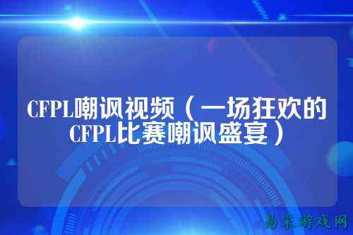 CFPL嘲讽视频（一场狂欢的CFPL比赛嘲讽盛宴）
