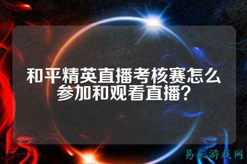 和平精英直播考核赛怎么参加和观看直播?